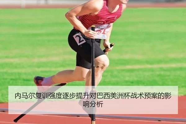 内马尔复训强度逐步提升对巴西美洲杯战术预案的影响分析